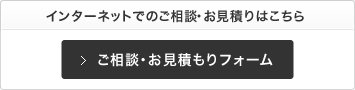 インターネットでのご相談・お見積りはこちら お見積もり・ご相談フォーム