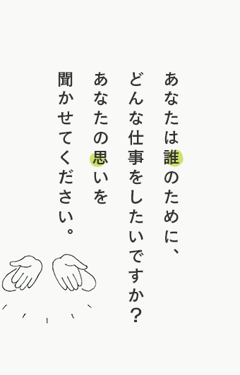 あなたは誰のために、どんな仕事をしたいですか？あなたの思いを聞かせてください。