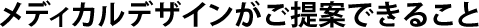 メディカルデザインがご提案できること